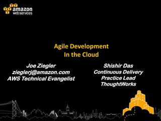 Agile Development
                   In the Cloud
       Joe Ziegler             Shishir Das
 zieglerj@amazon.com        Continuous Delivery
AWS Technical Evangelist      Practice Lead
                              ThoughtWorks
 