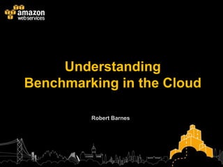 Understanding
Benchmarking in the Cloud

         Robert Barnes
 