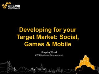 Developing for your
Target Market: Social,
  Games & Mobile
           Kingsley Wood
      AWS Business Development
 