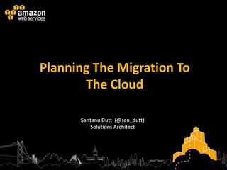 Planning The Migration To
       The Cloud

      Santanu Dutt (@san_dutt)
         Solutions Architect
 