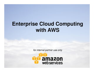 Enterprise Cloud Computing
         with AWS


       for internal partner use only
 