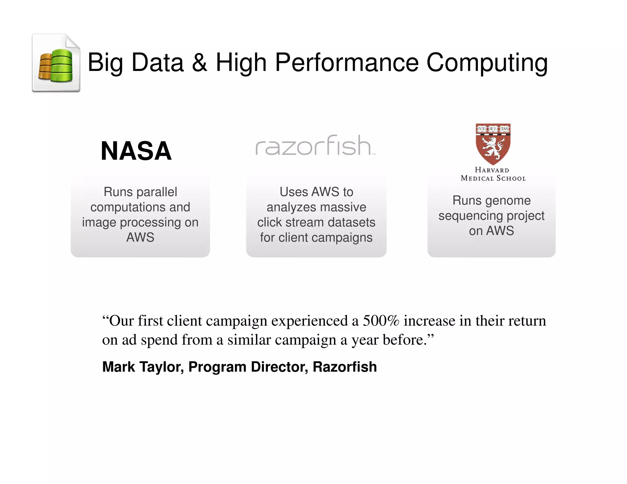 Runs genome
sequencing project
on AWS
Uses AWS to
analyzes massive
click stream datasets
for client campaigns
Runs parallel
computations and
image processing on
AWS
“Our first client campaign experienced a 500% increase in their return
on ad spend from a similar campaign a year before.”
Mark Taylor, Program Director, Razorfish
Big Data  High Performance Computing
NASA
 