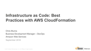 © 2016, Amazon Web Services, Inc. or its Affiliates. All rights reserved.
Chris Munns
Business Development Manager – DevOps
Amazon Web Services
September 2016
Infrastructure as Code: Best
Practices with AWS CloudFormation
 