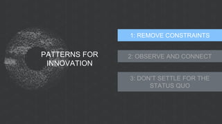 PATTERNS FOR
INNOVATION
1: REMOVE CONSTRAINTS
2: OBSERVE AND CONNECT
3: DON’T SETTLE FOR THE
STATUS QUO
 