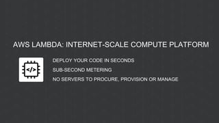 AWS LAMBDA: INTERNET-SCALE COMPUTE PLATFORM
DEPLOY YOUR CODE IN SECONDS
SUB-SECOND METERING
NO SERVERS TO PROCURE, PROVISION OR MANAGE
 