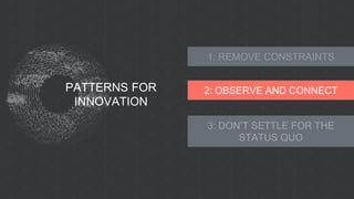 PATTERNS FOR
INNOVATION
1: REMOVE CONSTRAINTS
2: OBSERVE AND CONNECT
3: DON’T SETTLE FOR THE
STATUS QUO
 
