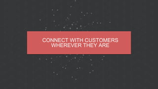 CONNECT WITH CUSTOMERS
WHEREVER THEY ARE
 
