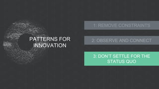 PATTERNS FOR
INNOVATION
1: REMOVE CONSTRAINTS
2: OBSERVE AND CONNECT
3: DON’T SETTLE FOR THE
STATUS QUO
 