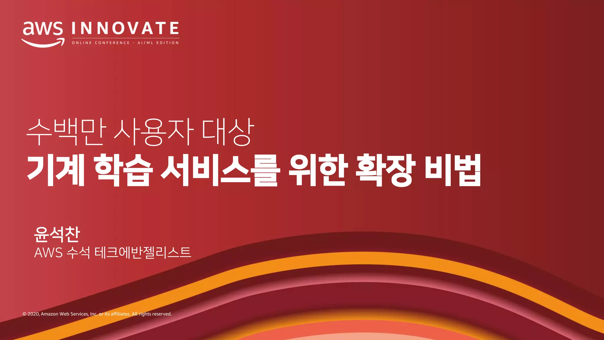 © 2020, Amazon Web Services, Inc. or its affiliates. All rights reserved.
수백만 사용자 대상
기계 학습 서비스를 위한 확장 비법
윤석찬
AWS 수석 테크에반젤리스트
 