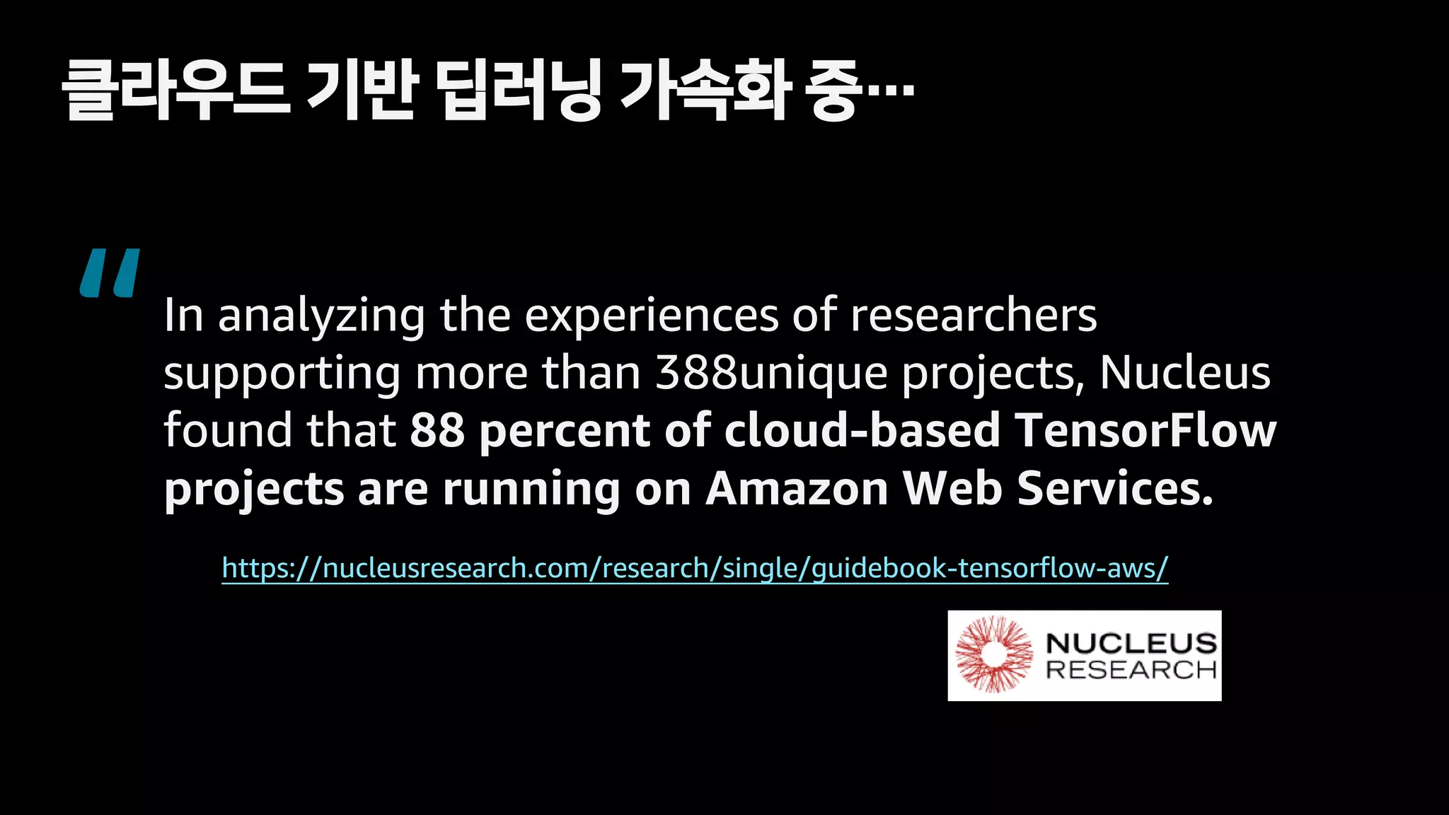 클라우드 기반 딥러닝 가속화 중…
https://nucleusresearch.com/research/single/guidebook-tensorflow-aws/
In analyzing the experiences of researchers
supporting more than 388unique projects, Nucleus
found that 88 percent of cloud-based TensorFlow
projects are running on Amazon Web Services.
“
 