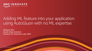 © 2020, Amazon Web Services, Inc. or its affiliates. All rights reserved.
Adding ML feature into your application
using AutoGluon with no ML expertise
Muhyun Kim
Senior Data Scientist
Amazon ML Solutions Lab, AWS
 