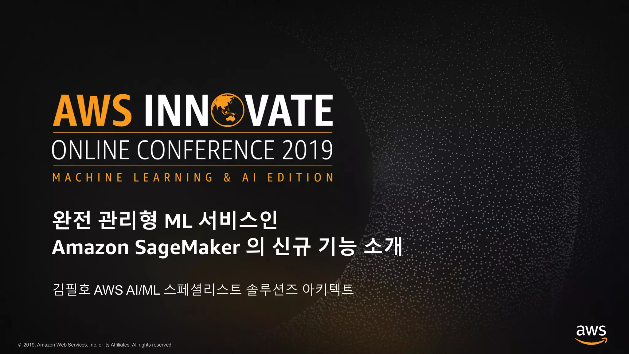 © 2019, Amazon Web Services, Inc. or its Affiliates. All rights reserved.
완전 관리형 ML 서비스인
Amazon SageMaker 의 신규 기능 소개
김필호 AWS AI/ML 스페셜리스트 솔루션즈 아키텍트
 