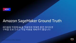 © 2018, Amazon Web Services, Inc. or its affiliates. All rights reserved.
레이블링 작업에 ML을 적용하여 정밀한 훈련 데이터셋
구축을 도와 드리고 작업 비용을 70%까지 줄입니다
 