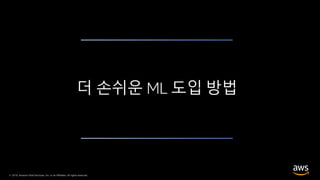 © 2019, Amazon Web Services, Inc. or its Affiliates. All rights reserved.
더 손쉬운 ML 도입 방법
 