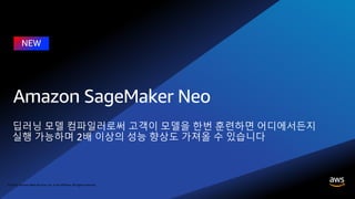 © 2018, Amazon Web Services, Inc. or its affiliates. All rights reserved.
딥러닝 모델 컴파일러로써 고객이 모델을 한번 훈련하면 어디에서든지
실행 가능하며 2배 이상의 성능 향상도 가져올 수 있습니다
 