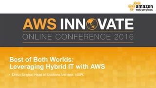 Best of Both Worlds:
Leveraging Hybrid IT with AWS
• Dhruv Singhal, Head of Solutions Architect, AISPL
 