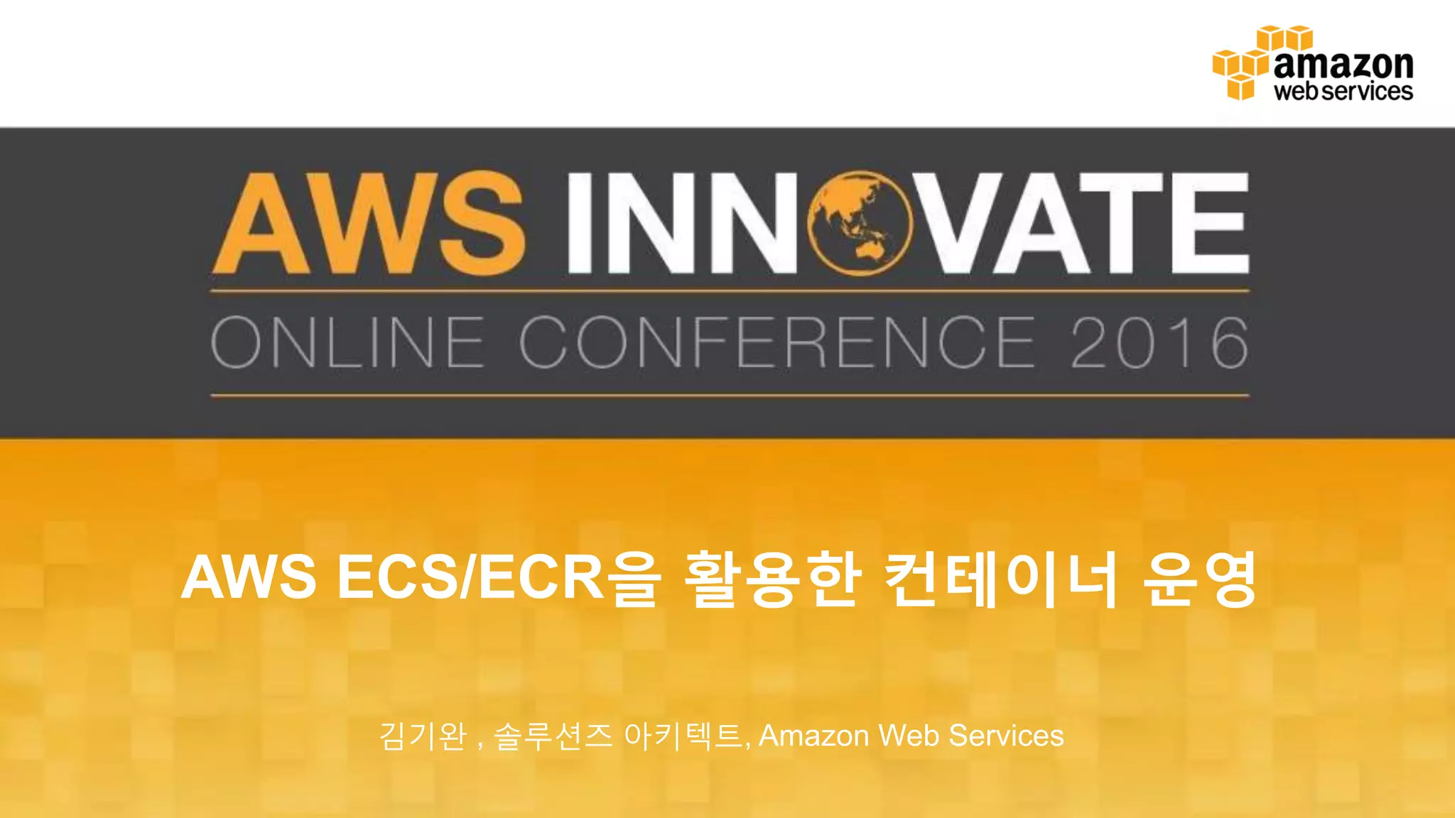 AWS ECS/ECR을 활용한 컨테이너 운영 김기완 , 솔루션즈 아키텍트, Amazon Web Services 