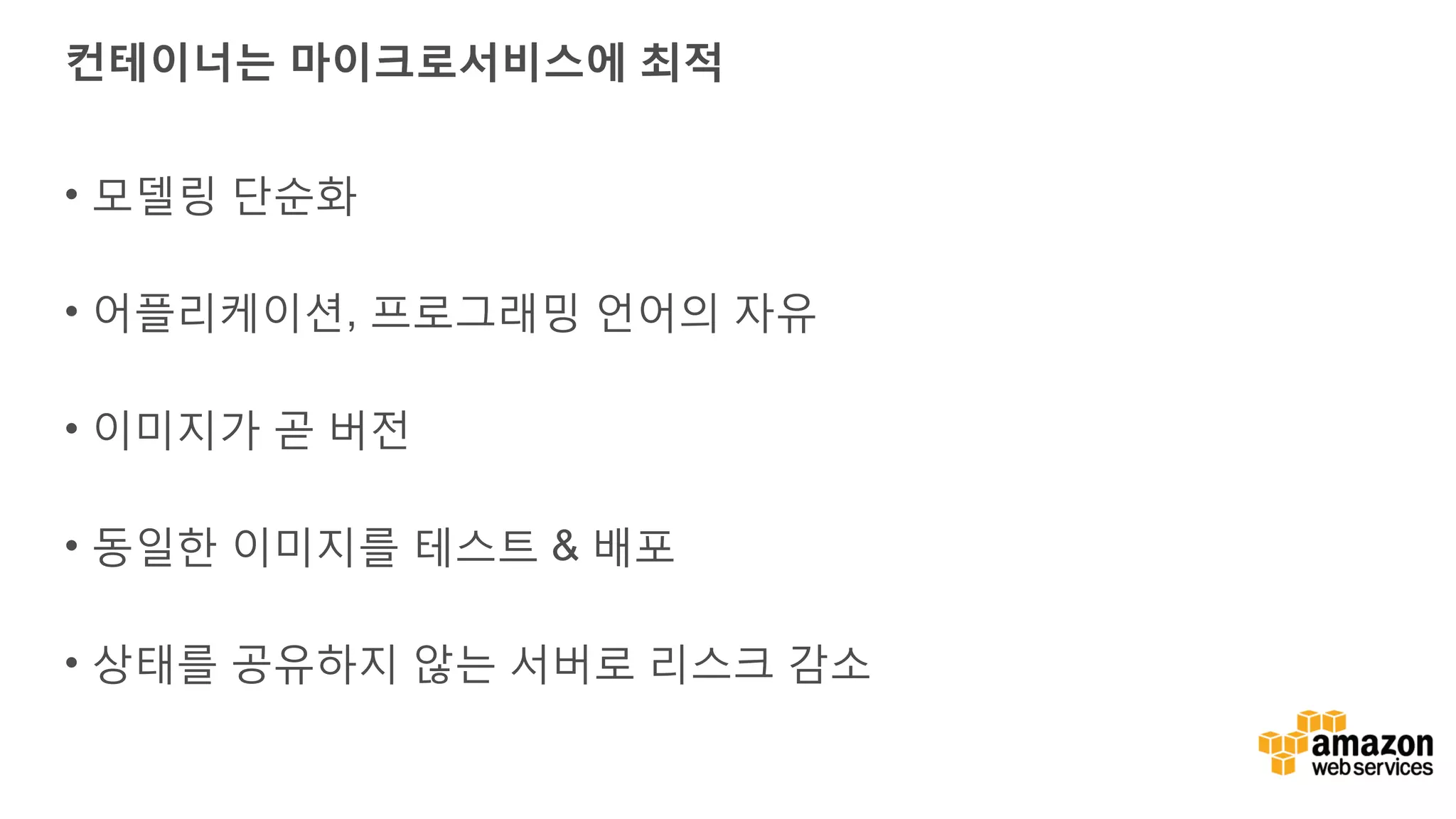 컨테이너는 마이크로서비스에 최적 • 모델링 단순화 • 어플리케이션, 프로그래밍 언어의 자유 • 이미지가 곧 버전 • 동일한 이미지를 테스트 & 배포 • 상태를 공유하지 않는 서버로 리스크 감소 