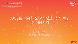 AWS를 이용한 SAP 암호화 추진 방안
및 적용사례
남기웅 전무
솔루션사업부, ISTN
 