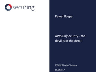AWS (in)security - the
devil is in the detail
Paweł Rzepa
OWASP Chapter Wroclaw
05.12.2017
 