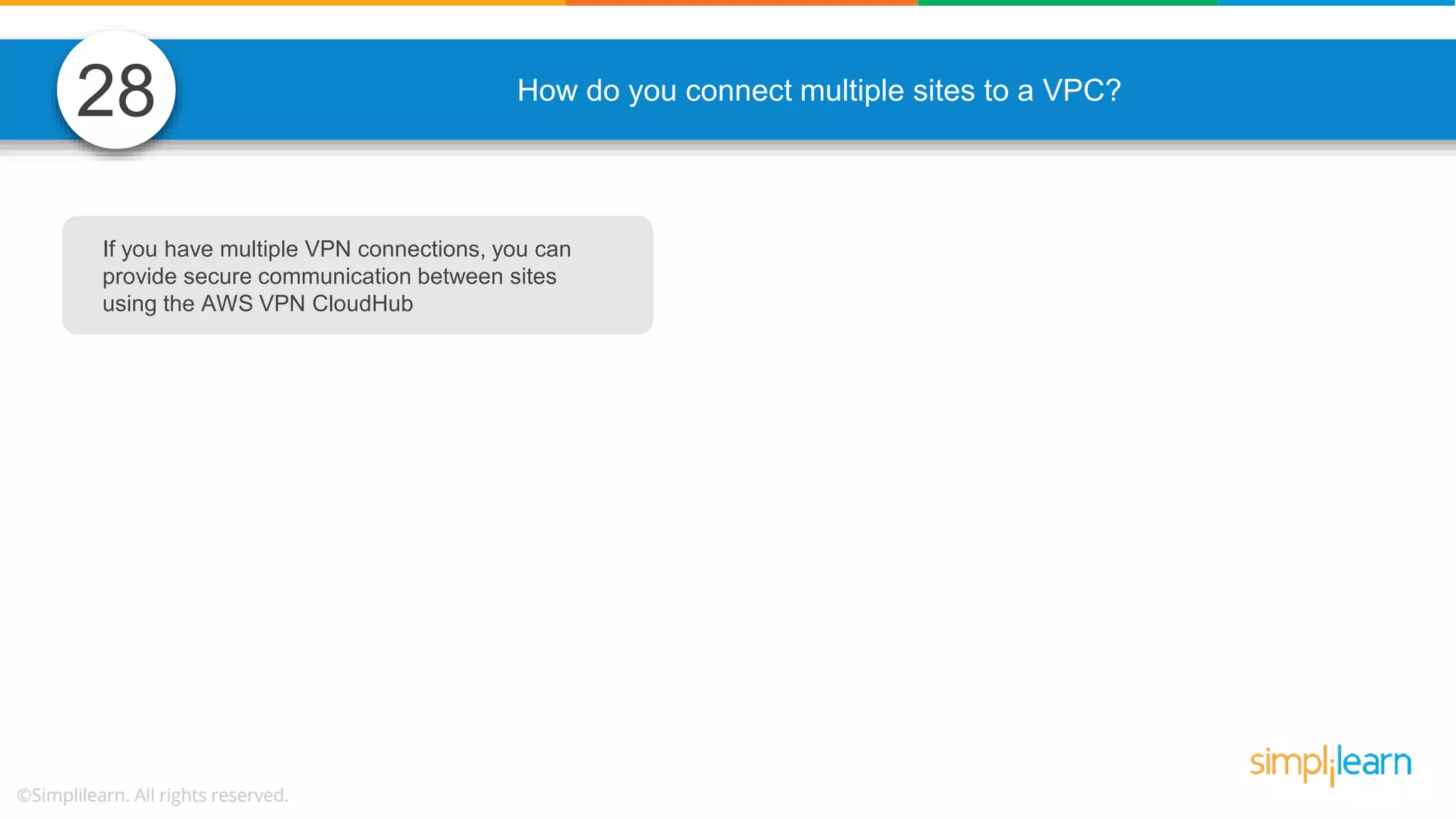 How do you connect multiple sites to a VPC? 28 If you have multiple VPN connections, you can provide secure communication between sites using the AWS VPN CloudHub 