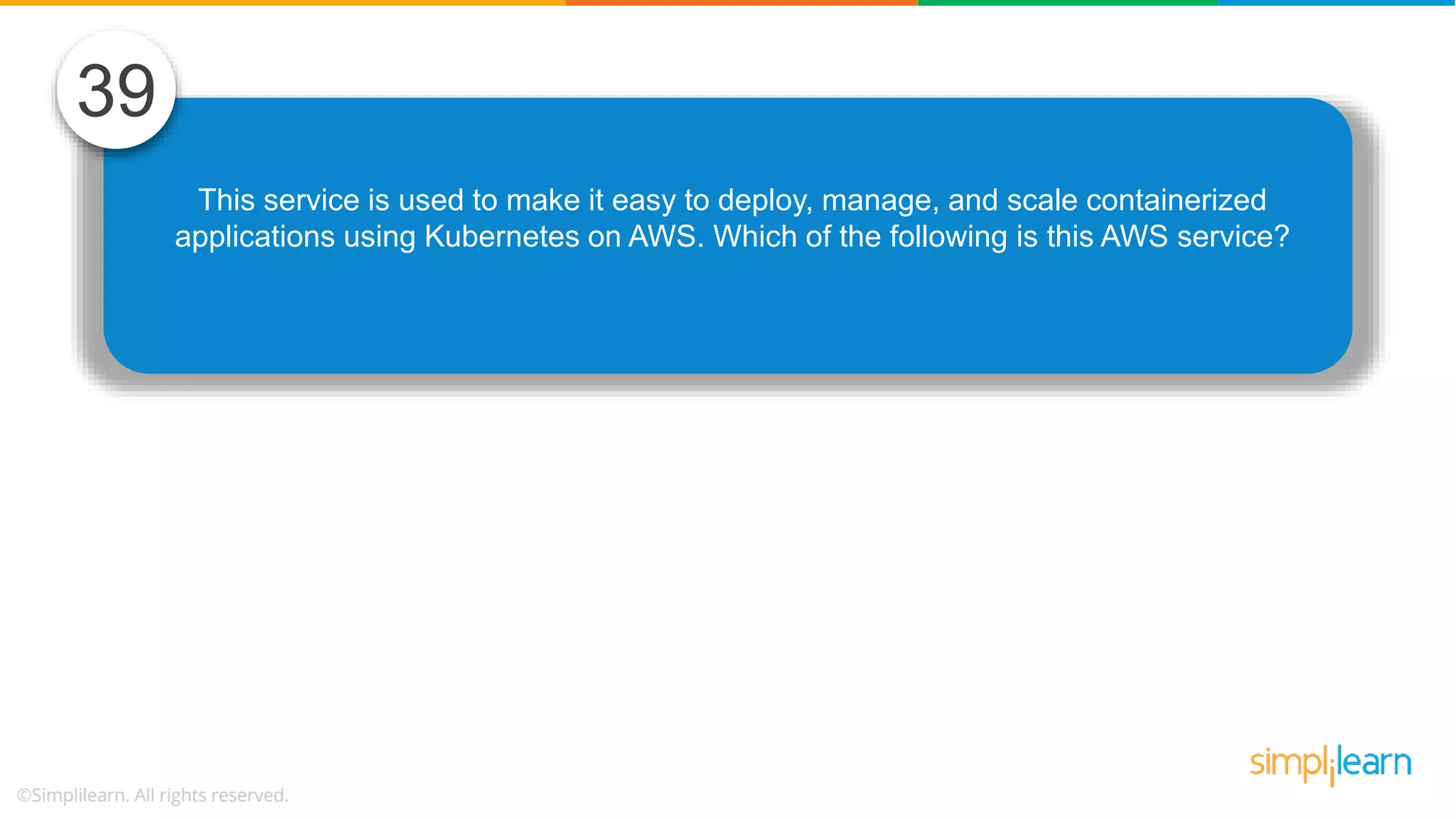 This service is used to make it easy to deploy, manage, and scale containerized applications using Kubernetes on AWS. Which of the following is this AWS service? 39 