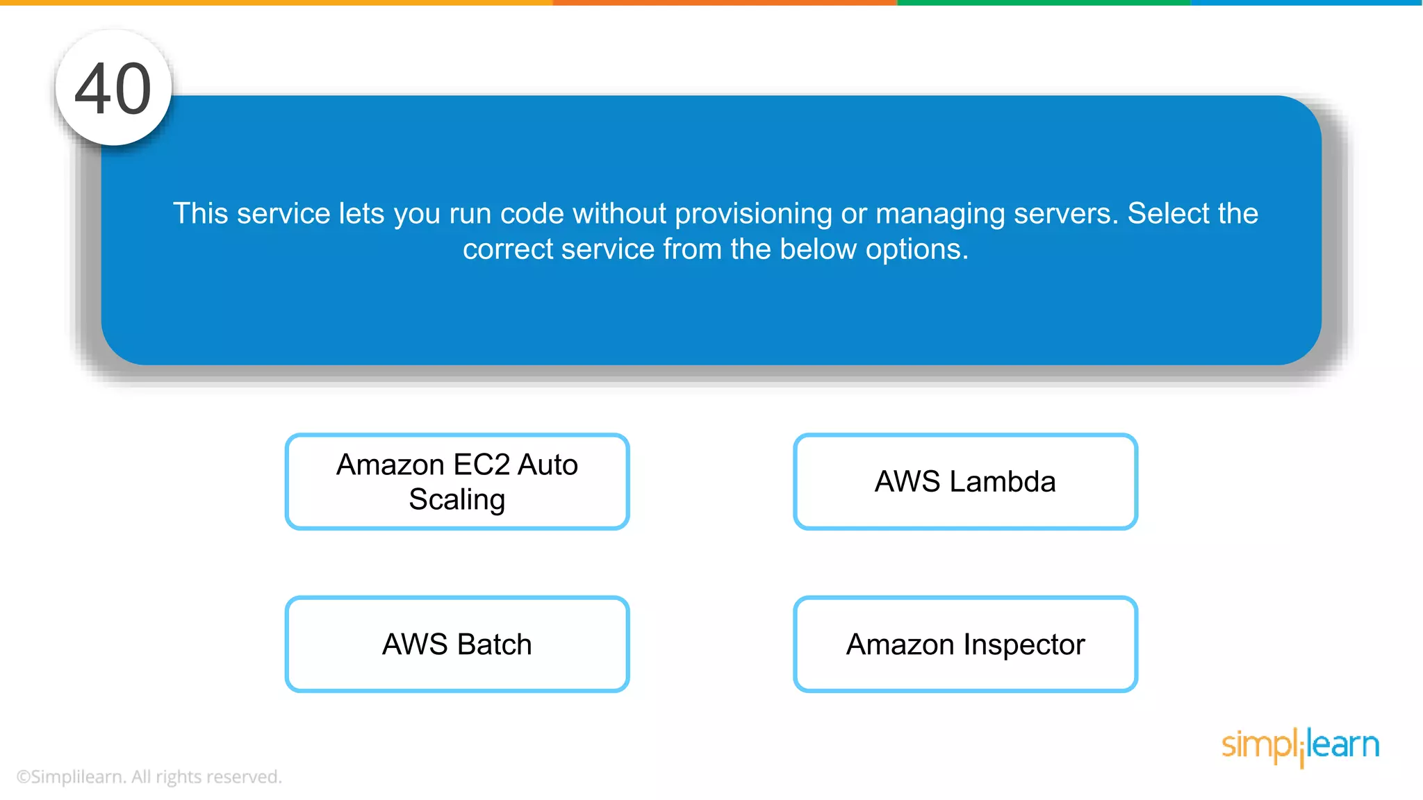 This service lets you run code without provisioning or managing servers. Select the correct service from the below options. 40 Amazon EC2 Auto Scaling AWS Batch AWS Lambda Amazon Inspector 