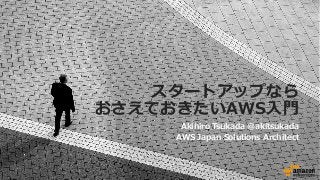 スタートアップなら
おさえておきたいAWS⼊入⾨門
Akihiro  Tsukada @akitsukada
AWS  Japan  Solutions  Architect
 