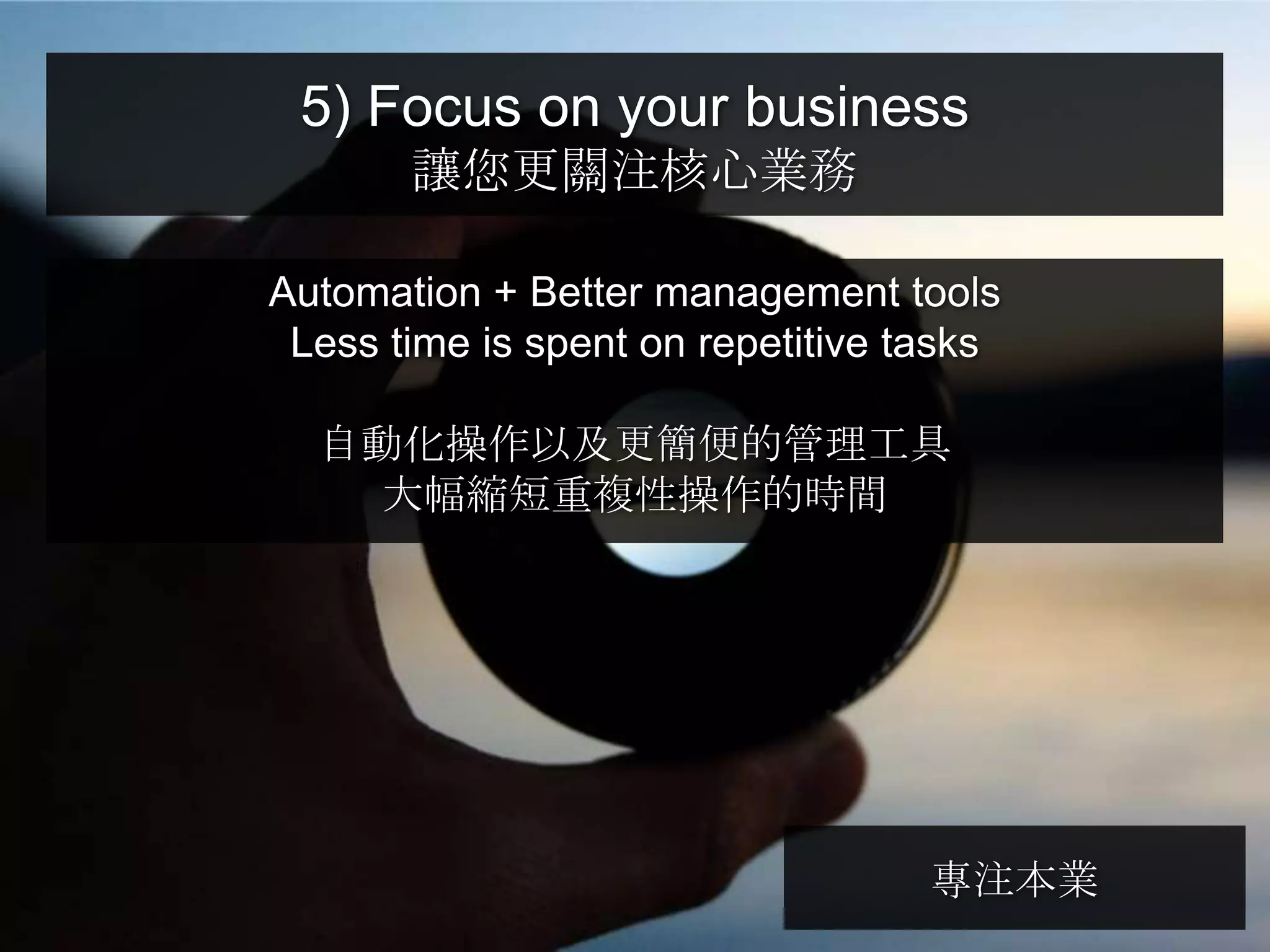 5) Focus on your business
       讓您更關注核心業務

Automation + Better management tools
 Less time is spent on repetitive tasks

  自動化操作以及更簡便的管理工具
   大幅縮短重複性操作的時間




                                   專注本業
 