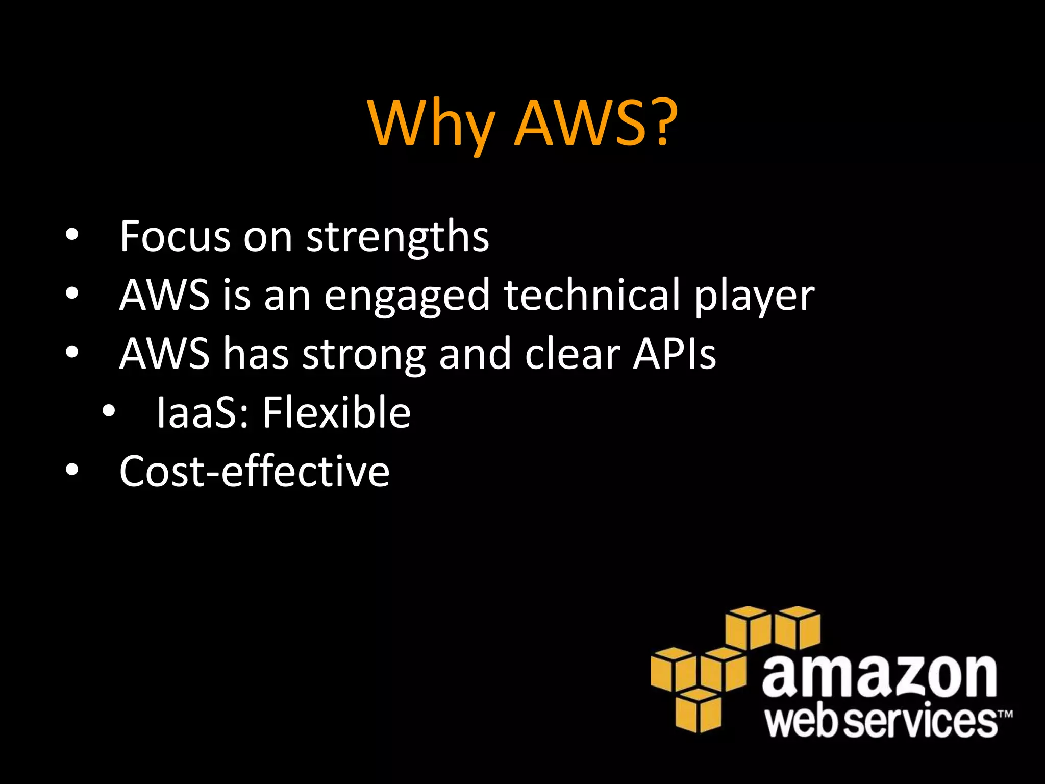 Why AWS?
• Focus on strengths
• AWS is an engaged technical player
• AWS has strong and clear APIs
  • IaaS: Flexible
• Cost-effective
 