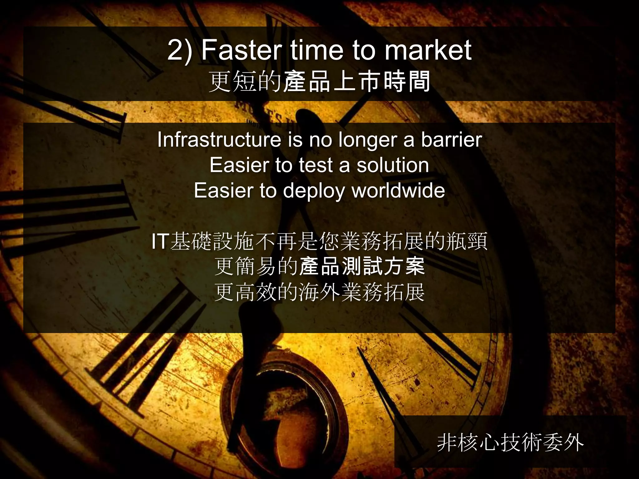 2) Faster time to market
     更短的產品上市時間

Infrastructure is no longer a barrier
      Easier to test a solution
     Easier to deploy worldwide

IT基礎設施不再是您業務拓展的瓶頸
    更簡易的產品測試方案
    更高效的海外業務拓展




                               非核心技術委外
 
