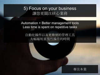 5) Focus on your business
       讓您更關注核心業務

Automation + Better management tools
 Less time is spent on repetitive tasks

  自動化操作以及更簡便的管理工具
   大幅縮短重複性操作的時間




                                   專注本業
 