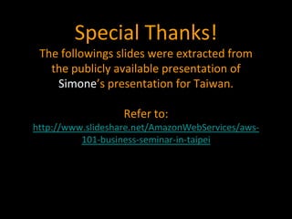 Special Thanks!
 The followings slides were extracted from
   the publicly available presentation of
    Simone’s presentation for Taiwan.

                   Refer to:
http://www.slideshare.net/AmazonWebServices/aws-
          101-business-seminar-in-taipei
 