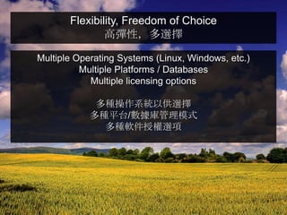 Flexibility, Freedom of Choice
               高彈性，多選擇

Multiple Operating Systems (Linux, Windows, etc.)
          Multiple Platforms / Databases
            Multiple licensing options

             多種操作系統以供選擇
            多種平台/數據庫管理模式
              多種軟件授權選項
 