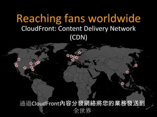 Reaching fans worldwide
CloudFront: Content Delivery Network
               (CDN)




通過CloudFront內容分發網絡將您的業務發送到
              全世界
 
