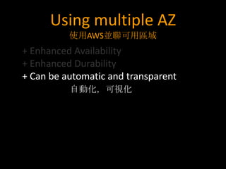 Using multiple AZ
          使用AWS並聯可用區域
+ Enhanced Availability
+ Enhanced Durability
+ Can be automatic and transparent
          自動化，可視化
 