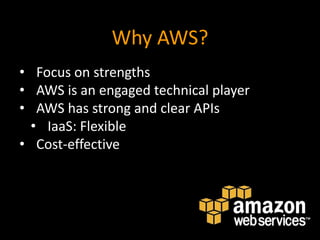 Why AWS?
• Focus on strengths
• AWS is an engaged technical player
• AWS has strong and clear APIs
  • IaaS: Flexible
• Cost-effective
 