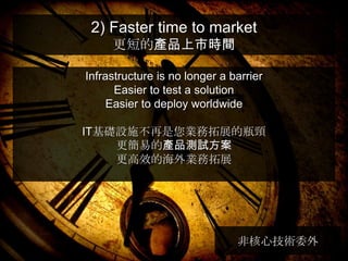 2) Faster time to market
     更短的產品上市時間

Infrastructure is no longer a barrier
      Easier to test a solution
     Easier to deploy worldwide

IT基礎設施不再是您業務拓展的瓶頸
    更簡易的產品測試方案
    更高效的海外業務拓展




                               非核心技術委外
 
