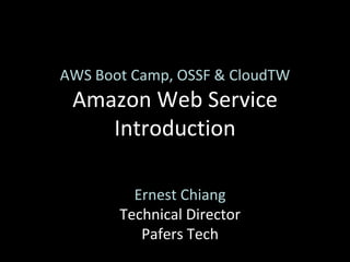 AWS Boot Camp, OSSF & CloudTW
 Amazon Web Service
    Introduction

         Ernest Chiang
       Technical Director
          Pafers Tech
 