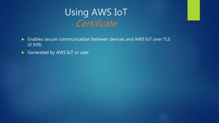 Using AWS IoT
Certificate
 Enables secure communication between devices and AWS IoT over TLS
(X.509)
 Generated by AWS IoT or user
 