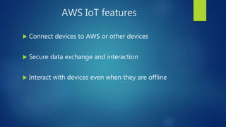 AWS IoT features
 Connect devices to AWS or other devices
 Secure data exchange and interaction
 Interact with devices even when they are offline
 