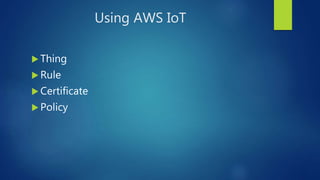 Using AWS IoT
 Thing
 Rule
 Certificate
 Policy
 