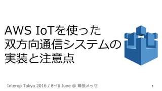 AWS IoTを使った
双方向通信システムの
実装と注意点
Interop Tokyo 2016 / 8~10 June @ 幕張メッセ 1
 