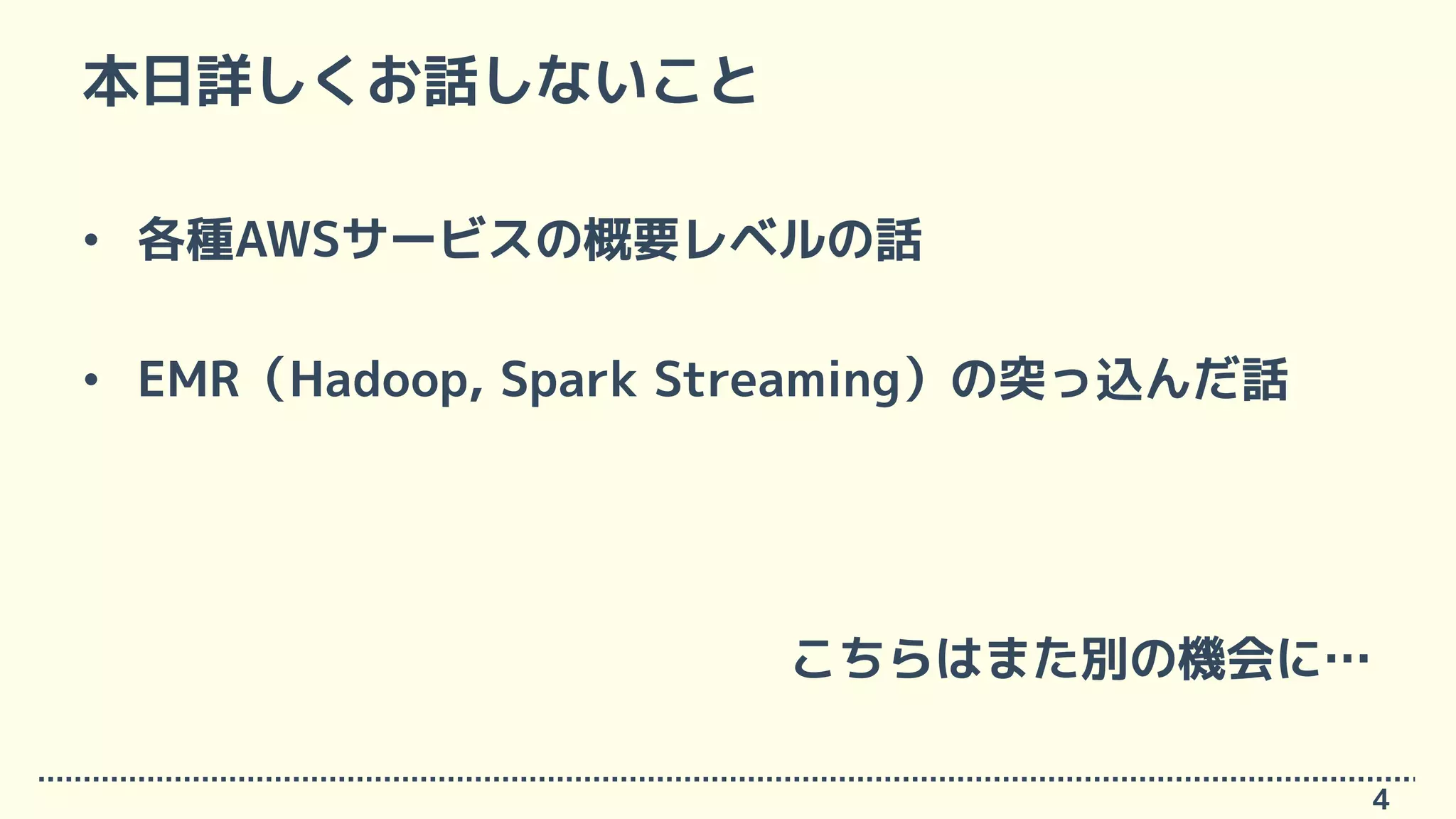 本日詳しくお話しないこと
• 各種AWSサービスの概要レベルの話
• EMR（Hadoop, Spark Streaming）の突っ込んだ話
こちらはまた別の機会に…
4
 