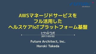 AWSマネージドサービスを
フル活用した
ヘルスケアIoTプラットフォーム基盤
Future Architect, Inc.
Hiroki Takeda
2017/03/02
1
 