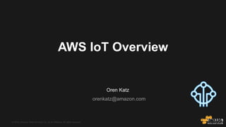 © 2015, Amazon Web Services, Inc. or its Affiliates. All rights reserved.© 2015, Amazon Web Services, Inc. or its Affiliates. All rights reserved.
Oren Katz
orenkatz@amazon.com
AWS IoT Overview
 