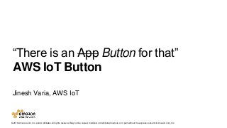 © 2016 Amazon.com, Inc. and its affiliates. All rights reserved. May not be copied, modified, or distributed in whole or in part without the express consent of Amazon.com, Inc.
Jinesh Varia, AWS IoT
“There is an App Button for that”
AWS IoT Button
 