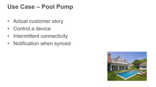 Use Case – Pool Pump
• Actual customer story
• Control a device
• Intermittent connectivity
• Notification when synced
 