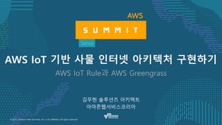 © 2017, Amazon Web Services, Inc. or its Affiliates. All rights reserved.
김무현 솔루션즈 아키텍트
아마존웹서비스코리아
AWS IoT 기반 사물 인터넷 아키텍처 구현하기
AWS IoT Rule과 AWS Greengrass
 