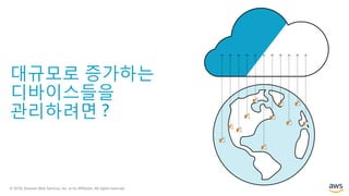 © 2018, Amazon Web Services, Inc. or its Affiliates. All rights reserved.
대규모로 증가하는
디바이스들을
관리하려면 ?
 